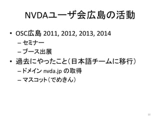 NVDAユーザ会広島の活動
• OSC広島 2011, 2012, 2013, 2014
– セミナー
– ブース出展
• 過去にやったこと（日本語チームに移行）
– ドメイン nvda.jp の取得
– マスコット（でめきん）
10
 