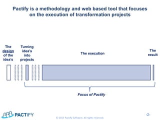 Pactify is a methodology and web based tool that focuses on the execution of transformation projects 
-2- 
© 2013 Pactify Software. All rights reserved. 
The design of the idea’s 
Turning idea’s into projects 
The execution 
The result 
Focus of Pactify  