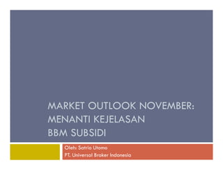MARKET OUTLOOK NOVEMBER: 
MENANTI KEJELASAN 
BBM SUBSIDI 
Oleh: Satrio Utomo 
PT. Universal Broker Indonesia 
 
