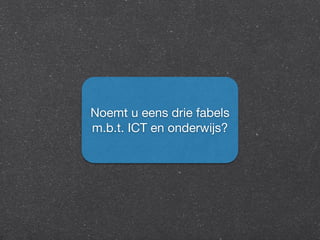 Noemt u eens drie fabels 
m.b.t. ICT en onderwijs? 
 