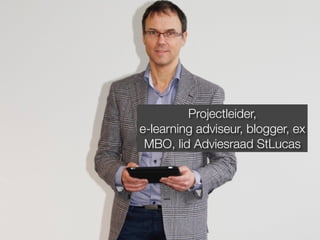 Projectleider, 
e-learning adviseur, blogger, ex 
MBO, lid Adviesraad StLucas 
 