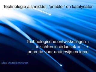 Technologie als middel, ‘enabler’ en katalysator 
Technologische ontwikkelingen + 
Bron: Digital Birmingham 
inzichten in didactiek = 
potentie voor onderwijs en leren 
 
