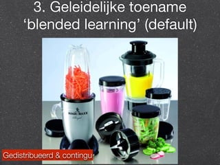3. Geleidelijke toename 
‘blended learning’ (default) 
Gedistribueerd & contingu 
 