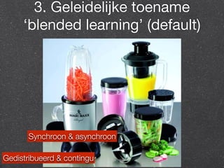 3. Geleidelijke toename 
‘blended learning’ (default) 
Synchroon & asynchroon 
Gedistribueerd & contingu 
 