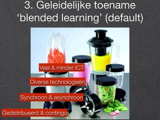 3. Geleidelijke toename 
‘blended learning’ (default) 
Veel & minder ICT 
Diverse technologieën 
Synchroon & asynchroon 
Gedistribueerd & contingu 
 