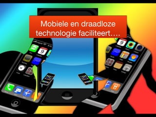 Mobiele en draadloze 
technologie faciliteert…. 
 