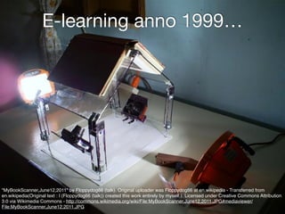 E-learning anno 1999… 
"MyBookScanner,June12,2011" by Floppydog66 (talk). Original uploader was Floppydog66 at en.wikipedia - Transferred from 
en.wikipedia(Original text : I (Floppydog66 (talk)) created this work entirely by myself.). Licensed under Creative Commons Attribution 
3.0 via Wikimedia Commons - http://commons.wikimedia.org/wiki/File:MyBookScanner,June12,2011.JPG#mediaviewer/ 
File:MyBookScanner,June12,2011.JPG 
 