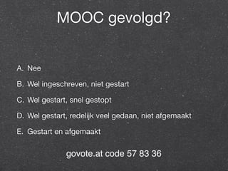 MOOC gevolgd? 
A. Nee 
B. Wel ingeschreven, niet gestart 
C. Wel gestart, snel gestopt 
D. Wel gestart, redelijk veel gedaan, niet afgemaakt 
E. Gestart en afgemaakt 
govote.at code 57 83 36 
 