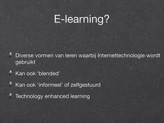 E-learning? 
Diverse vormen van leren waarbij Internettechnologie wordt 
gebruikt 
Kan ook ‘blended’ 
Kan ook ‘informeel’ of zelfgestuurd 
Technology enhanced learning 
 
