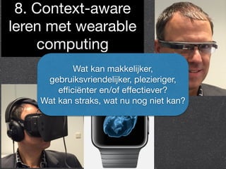 8. Context-aware 
leren met wearable 
computing 
Wat kan makkelijker, 
gebruiksvriendelijker, plezieriger, 
efficiënter en/of effectiever? 
Wat kan straks, wat nu nog niet kan? 
 