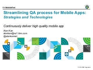 © 2014 IBM Corporation
Streamlining QA process for Mobile Apps:
Strategies and Technologies
Continuously deliver high quality mobile app
Alan Kan
alankan@nz1.ibm.com
@alankannet
 