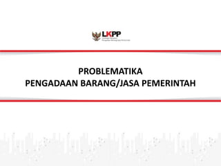 Click 
to 
edit 
Master 
title 
style 
PROBLEMATIKA 
PENGADAAN 
BARANG/JASA 
PEMERINTAH 
 