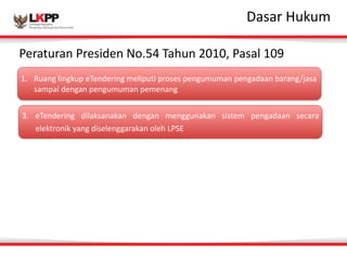 Click 
to 
edit 
MasDtaesr 
atrit 
Hleu 
sktuymle 
Peraturan 
Presiden 
No.54 
Tahun 
2010, 
Pasal 
109 
1. Ruang 
lingkup 
eTendering 
meliputi 
proses 
pengumuman 
pengadaan 
barang/jasa 
sampai 
dengan 
pengumuman 
pemenang 
3. eTendering 
dilaksanakan 
dengan 
menggunakan 
sistem 
pengadaan 
secara 
elektronik 
yang 
diselenggarakan 
oleh 
LPSE 
 