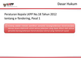 Click 
to 
edit 
MasDtaesr 
atrit 
Hleu 
sktuymle 
Peraturan 
Kepala 
LKPP 
No.18 
Tahun 
2012 
tentang 
e-­‐Tendering, 
Pasal 
1 
①eLelang 
adalah 
metode 
pemilihan 
penyedia 
barang/pekerjaan 
konstruksi/jasa 
lainnya 
secara 
elektronik 
untuk 
semua 
pekerjaan 
yang 
dapat 
diikuti 
oleh 
semua 
penyedia 
barang/pekerjaan 
konstruksi/jasa 
lainnya 
yang 
memenuhi 
syarat 
 