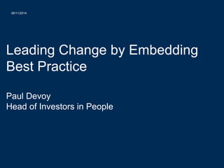 06/11/2014 
Leading Change by Embedding 
Best Practice 
Paul Devoy 
Head of Investors in People 
 