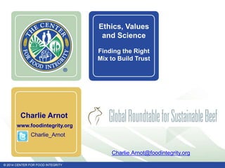 Charlie Arnot
www.foodintegrity.org
Charlie_Arnot
Charlie.Arnot@foodintegrity.org
Ethics, Values
and Science
Finding the Right
Mix to Build Trust
 