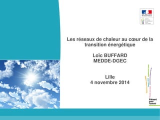 Les réseaux de chaleur au coeur de la 
transition énergétique 
Loïc BUFFARD 
MEDDE-DGEC 
Lille 
4 novembre 2014 
 
