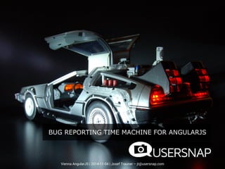 BUG REPORTING TIME MACHINE FOR ANGULARJS 
Vienna AngularJS | 2014-11-04 | Josef Trauner –jt@usersnap.com  