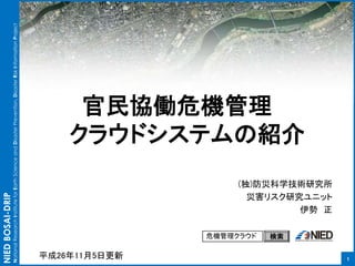 NIED BOSAI-DRIP 
National Research Institute for Earth Science and Disaster Prevention, Disaster Risk Information Project 
官民協働危機管理 
クラウドシステムの紹介 
1 
(独)防災科学技術研究所 
災害リスク研究ユニット 
危機管理クラウド検索 
伊勢正 
平成26年11月5日更新 
 