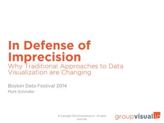 In Defense of 
Imprecision 
Why Traditional Approaches to Data 
Visualization are Changing 
© 
Copyright 
2014 
GroupVisual.io. 
All 
rights 
reserved. 
Boston Data Festival 2014 
Mark Schindler 
 