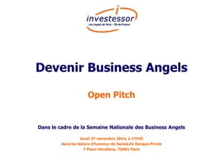 Devenir Business Angels 
Open Pitch 
Dans le cadre de la Semaine Nationale des Business Angels 
Jeudi 27 novembre 2014, à 17h45 
dans les Salons d’honneur de SwissLife Banque Privée 
7 Place Vendôme, 75001 Paris 
 
