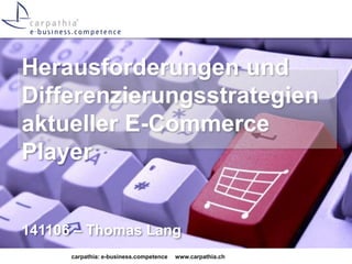 Herausforderungen und 
Differenzierungsstrategien 
aktueller E-Commerce 
Player 
141106 – Thomas Lang 
carpathia: e-business.competence www.carpathia.ch 
 