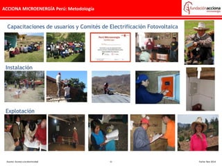 ACCIONA MICROENERGÍA Perú: Metodología
Capacitaciones de usuarios y Comités de Electrificación Fotovoltaica
Instalación
Explotación
Asunto: Acceso a la electricidad - 6 - Fecha: Nov 2014
 