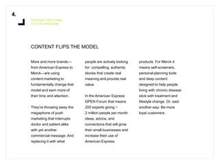 CONTENT FLIPS THE MODEL 
4. 
CONTENT ISN’T KING, 
IT’S THE KINGDOM 
More and more brands— 
from American Express to 
Merck...