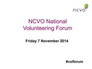 NCVO National 
Volunteering Forum 
Friday 7 November 2014 
#volforum 
 