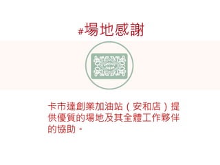 #場地感謝 
卡市達創業加油站（安和店）提 
供優質的場地及其全體工作夥伴 
的協助。 
 