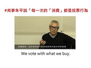 #肯夢朱平說「每一次的「消費」都是投票行為 
We vote with what we buy. 
 