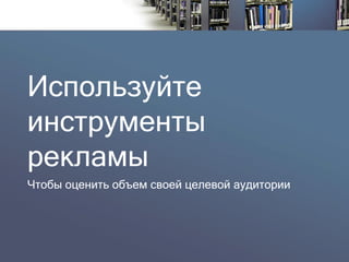 Используйте инструменты рекламы 
Чтобы оценить объем своей целевой аудитории  