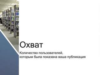 Охват 
Количество пользователей, которым была показана ваша публикация  