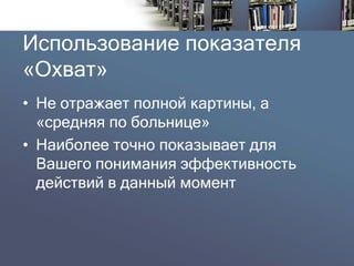 Использование показателя «Охват» 
•Не отражает полной картины, а «средняя по больнице» 
•Наиболее точно показывает для Вашего понимания эффективность действий в данный момент  