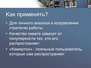 Как применять? 
•Для личного анализа и исправления стратегии работы 
•Качество охвата зависит от популярности тех, кто его распространяет 
•«Камертон» –лояльный пользователь, которыесам распространяет  