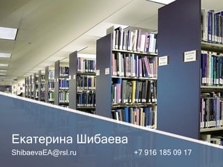 Екатерина Шибаева 
ShibaevaEA@rsl.ru +7 916 185 09 17 