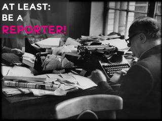 AT LEAST: BE AREPORTER!  
