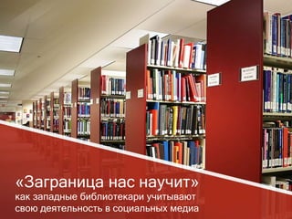 «Заграница нас научит» 
как западные библиотекари учитывают 
свою деятельность в социальных медиа 
 