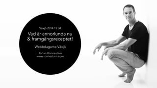 Växjö 2014 12 04 
Vad är annorlunda nu 
& framgångsreceptet! 
Webbdagarna Växjö 
Johan Ronnestam 
www.ronnestam.com 
 