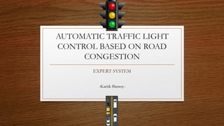 AUTOMATIC TRAFFIC LIGHT
CONTROL BASED ON ROAD
CONGESTION
EXPERT SYSTEM
-Kartik Shenoy-
 