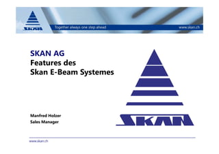 www.skan.ch
SKAN AG
Features des
Skan E-Beam Systemes
Manfred Holzer
Sales Manager
 