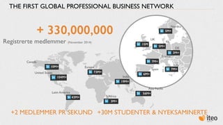 THE FIRST GLOBAL PROFESSIONAL BUSINESS NETWORK 
+ 330,000,000 
Registrerte medlemmer (November 2014) 
10M+ 
Canada 
104M+ ...