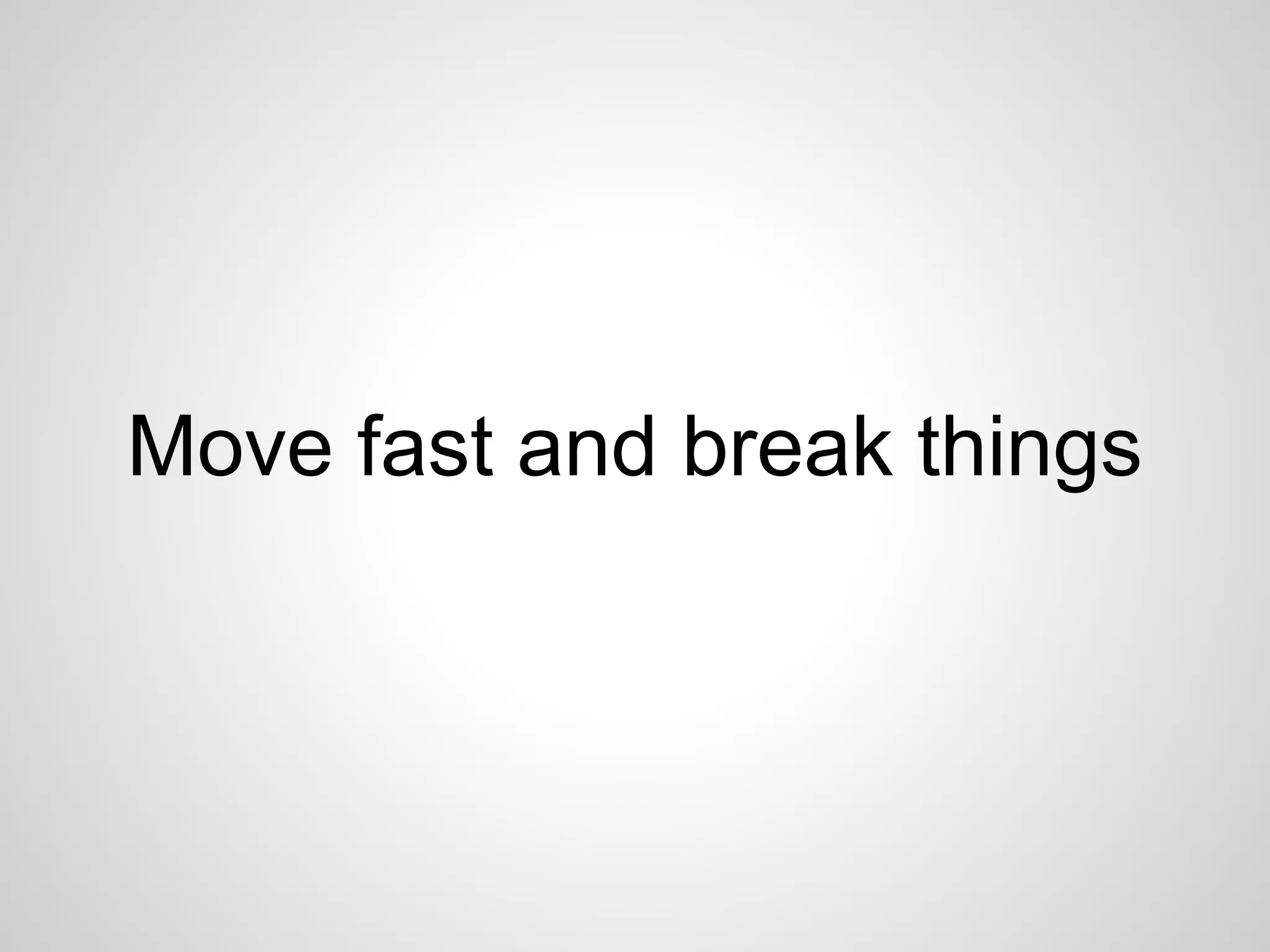 Move fast and break things 
 