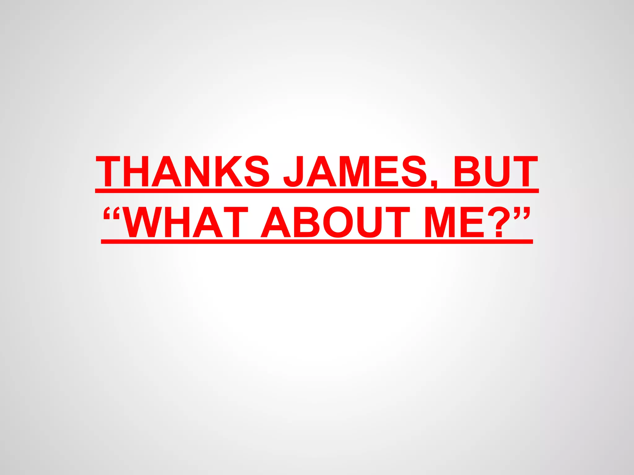 THANKS JAMES, BUT 
“WHAT ABOUT ME?” 
 