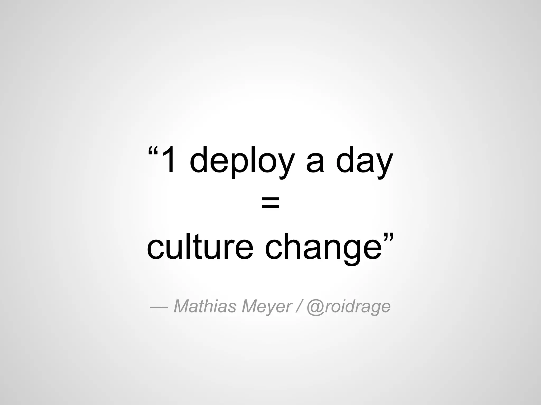 “1 deploy a day 
= 
culture change” 
— Mathias Meyer / @roidrage 
 
