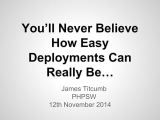 You’ll Never Believe 
How Easy 
Deployments Can 
Really Be… 
James Titcumb 
PHPSW 
12th November 2014 
 