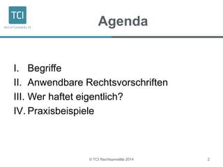 Agenda 
I. Begriffe 
II. Anwendbare Rechtsvorschriften 
III. Wer haftet eigentlich? 
IV. Praxisbeispiele 
© TCI Rechtsanwälte 2014 2 
 