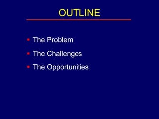 OUTLINE 
 The Problem 
 The Challenges 
 The Opportunities 
 