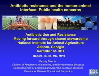 Robert Tauxe, MD, MPH 
Deputy Director, 
Division of Foodborne, Waterborne, and Environmental Diseases 
National Center for Emerging and Zoonotic Infectious Diseases 
Centers for Disease Control and Prevention 
Antibiotic resistance and the human-animal interface: Public health concerns Antibiotic Use and Resistance Moving forward through shared stewardship National Institute for Animal Agriculture Atlanta, Georgia November 12, 2014  