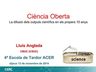 Lluís Anglada
CBUC (CSUC)
4ª Escola de Tardor ACER
dijous 13 de novembre de 2014
Ciència Oberta
La difusió dels outputs científics en els propers 10 anys
 